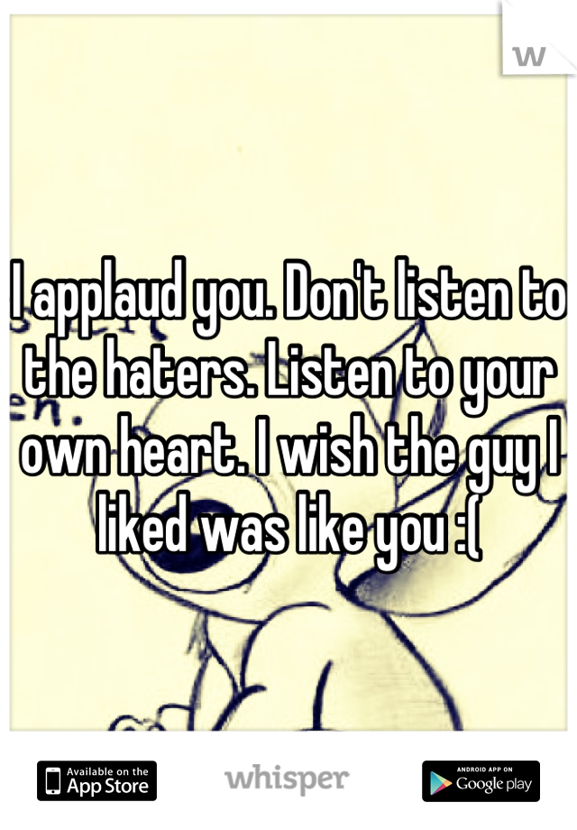 I applaud you. Don't listen to the haters. Listen to your own heart. I wish the guy I liked was like you :(