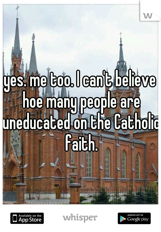 yes. me too. I can't believe hoe many people are uneducated on the Catholic faith.