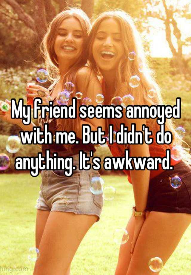 my-friend-seems-annoyed-with-me-but-i-didn-t-do-anything-it-s-awkward