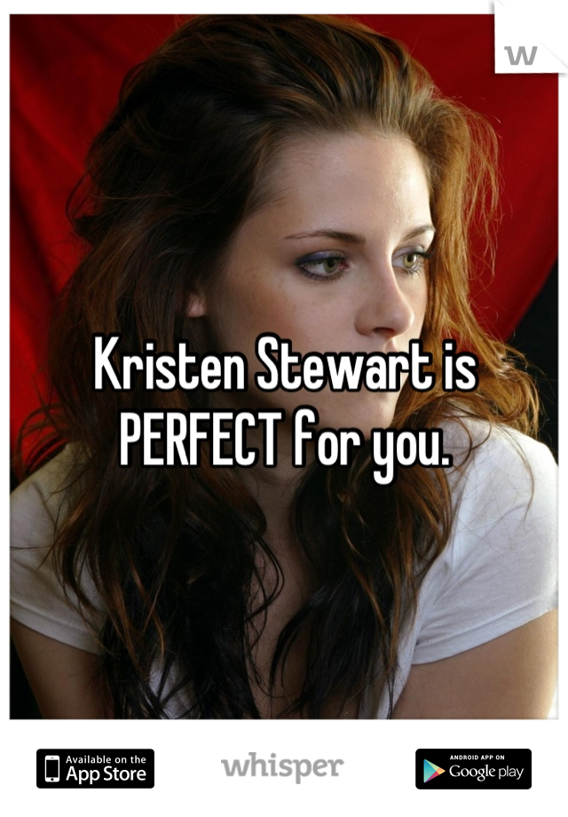 Kristen Stewart is PERFECT for you.