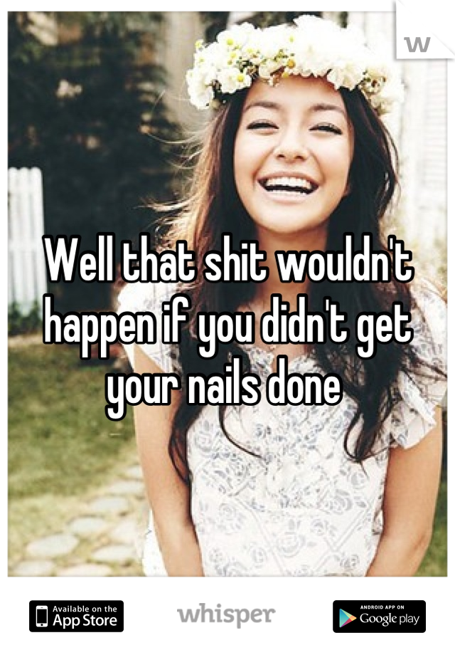 Well that shit wouldn't happen if you didn't get your nails done 