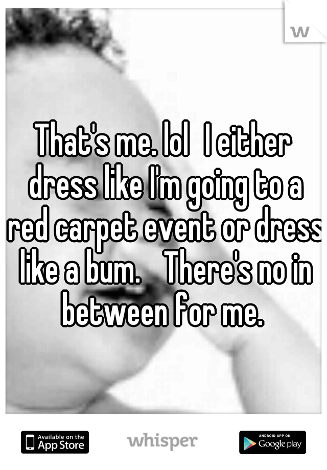 That's me. lol
I either dress like I'm going to a red carpet event or dress like a bum. 
There's no in between for me. 