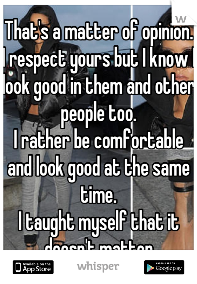 That's a matter of opinion. 
I respect yours but I know I look good in them and other people too. 
I rather be comfortable and look good at the same time.
I taught myself that it doesn't matter