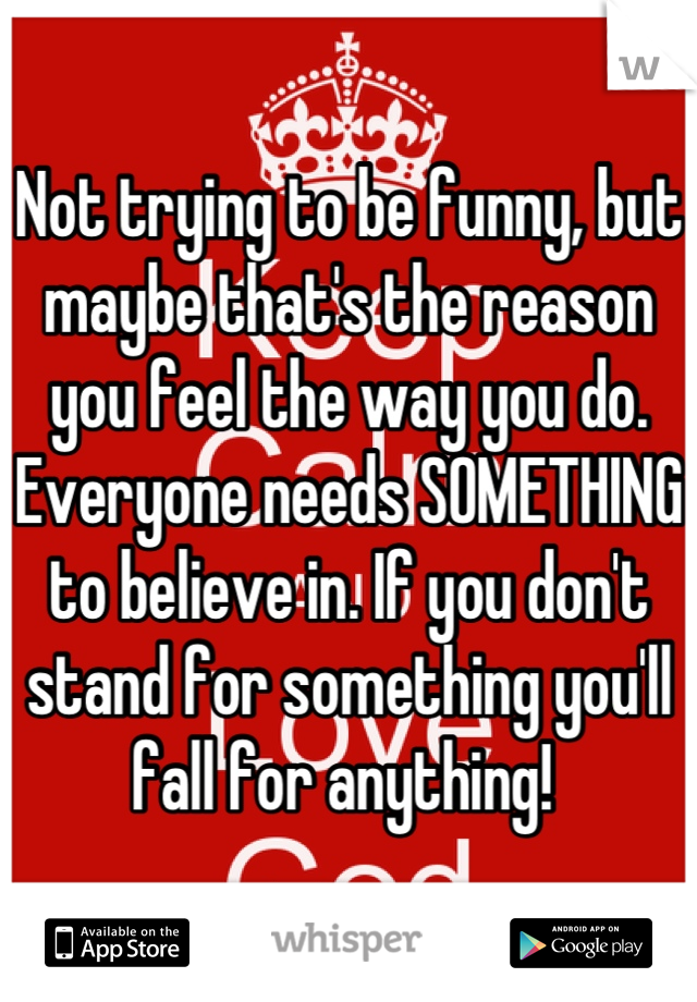 Not trying to be funny, but maybe that's the reason you feel the way you do. Everyone needs SOMETHING to believe in. If you don't stand for something you'll fall for anything! 