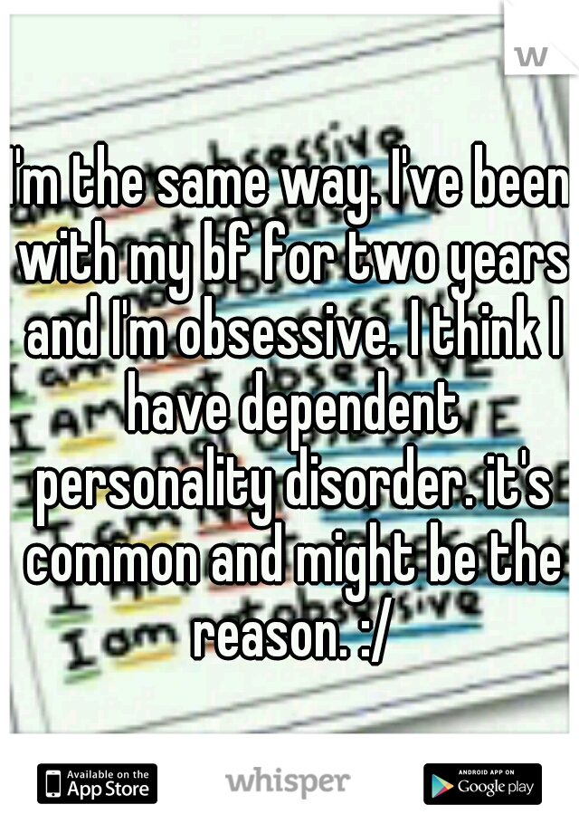 I'm the same way. I've been with my bf for two years and I'm obsessive. I think I have dependent personality disorder. it's common and might be the reason. :/