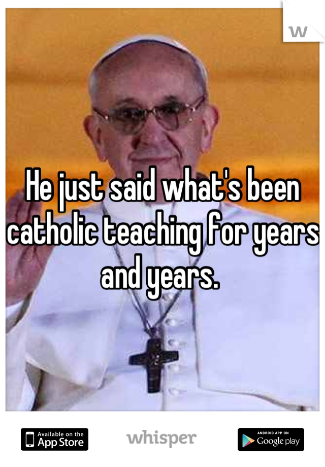 He just said what's been catholic teaching for years and years. 