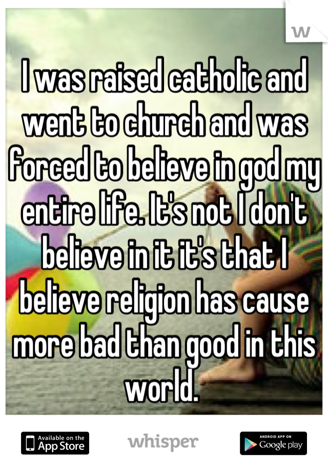 I was raised catholic and went to church and was forced to believe in god my entire life. It's not I don't believe in it it's that I believe religion has cause more bad than good in this world. 