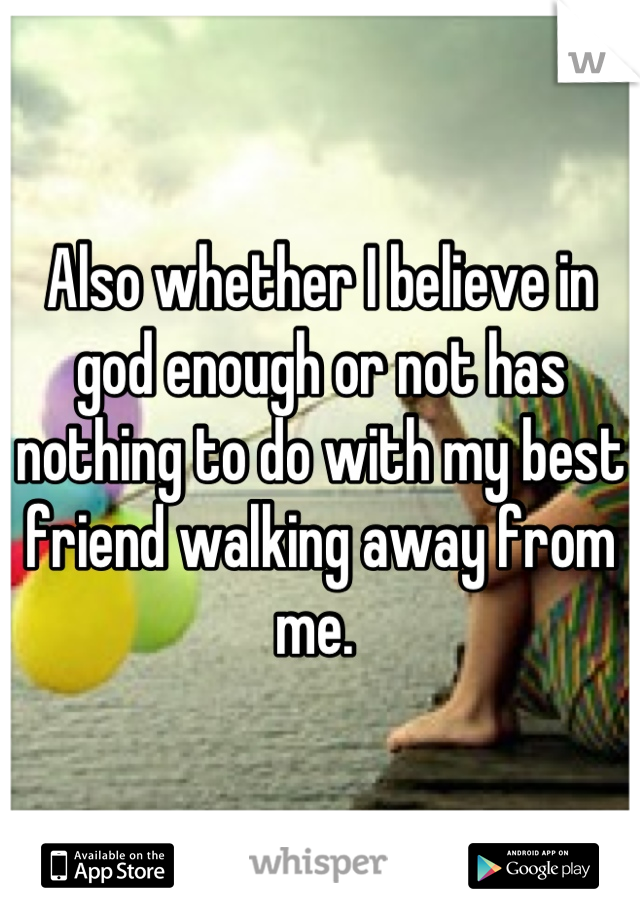 Also whether I believe in god enough or not has nothing to do with my best friend walking away from me. 