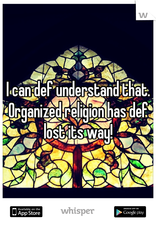 I can def understand that. Organized religion has def lost its way!
