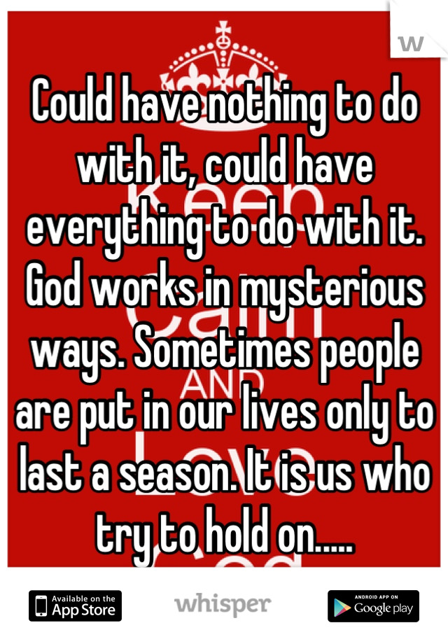 Could have nothing to do with it, could have everything to do with it. God works in mysterious ways. Sometimes people are put in our lives only to last a season. It is us who try to hold on.....