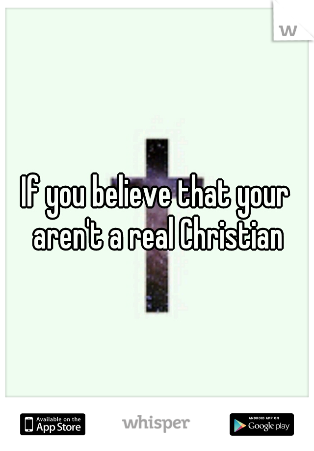 If you believe that your aren't a real Christian