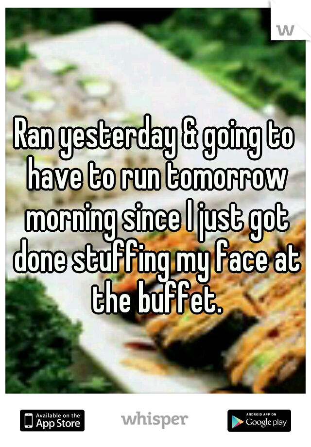 Ran yesterday & going to have to run tomorrow morning since I just got done stuffing my face at the buffet.