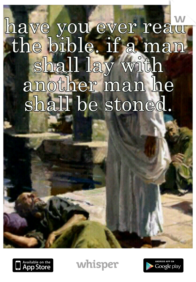 have you ever read the bible. if a man shall lay with another man he shall be stoned.