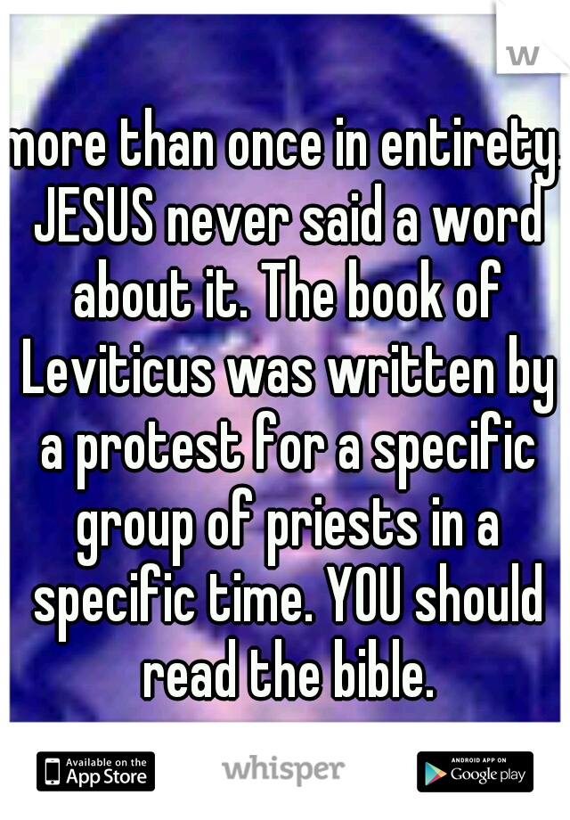 more than once in entirety. JESUS never said a word about it. The book of Leviticus was written by a protest for a specific group of priests in a specific time. YOU should read the bible.