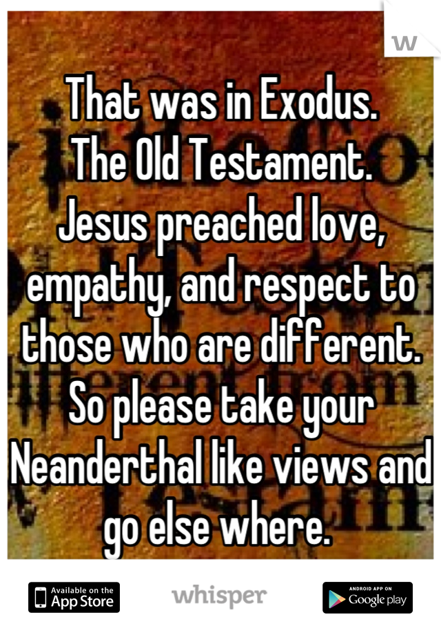 That was in Exodus. 
The Old Testament.
Jesus preached love, empathy, and respect to those who are different.
So please take your Neanderthal like views and go else where. 