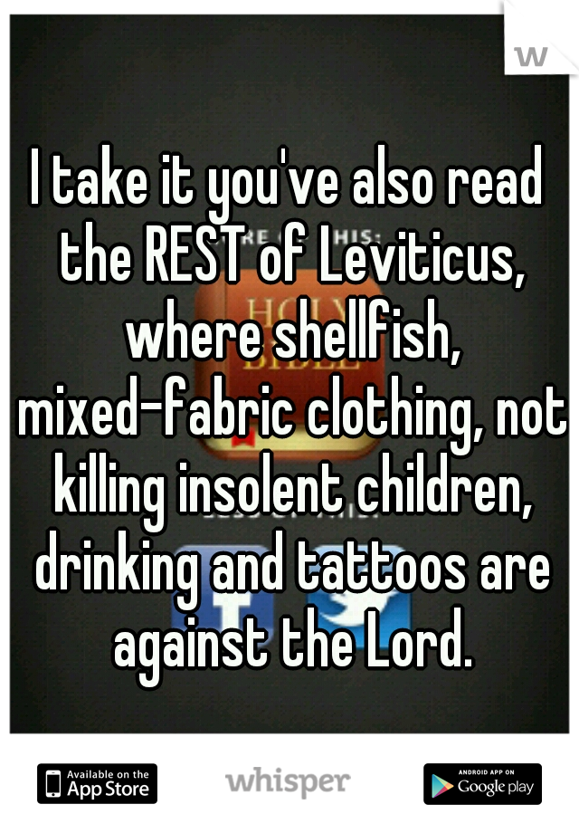 I take it you've also read the REST of Leviticus, where shellfish, mixed-fabric clothing, not killing insolent children, drinking and tattoos are against the Lord.