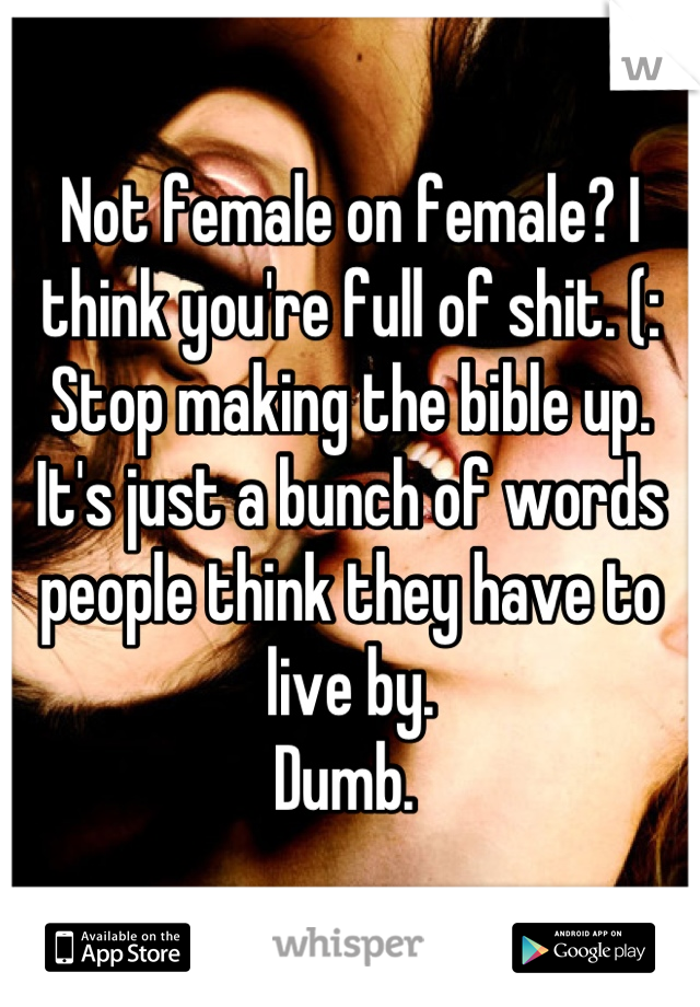 Not female on female? I think you're full of shit. (: 
Stop making the bible up. It's just a bunch of words people think they have to live by. 
Dumb. 