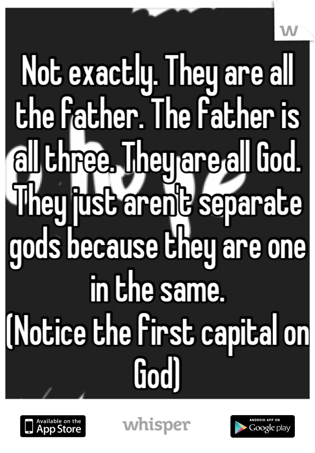 Not exactly. They are all the father. The father is all three. They are all God.
They just aren't separate gods because they are one in the same.
(Notice the first capital on God)