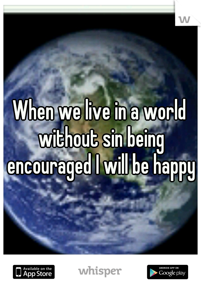 When we live in a world without sin being encouraged I will be happy