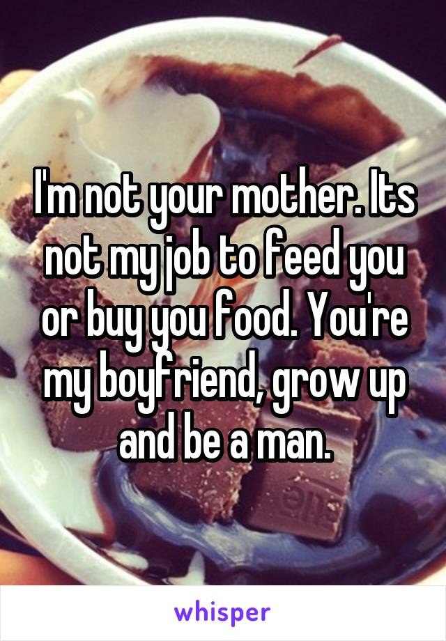 I'm not your mother. Its not my job to feed you or buy you food. You're my boyfriend, grow up and be a man.