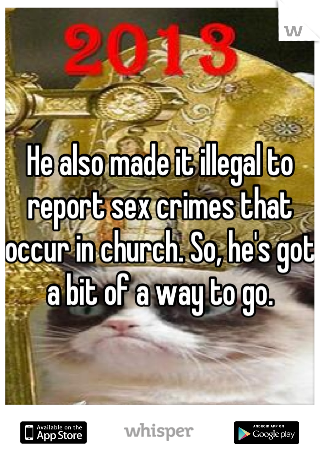 He also made it illegal to report sex crimes that occur in church. So, he's got a bit of a way to go.