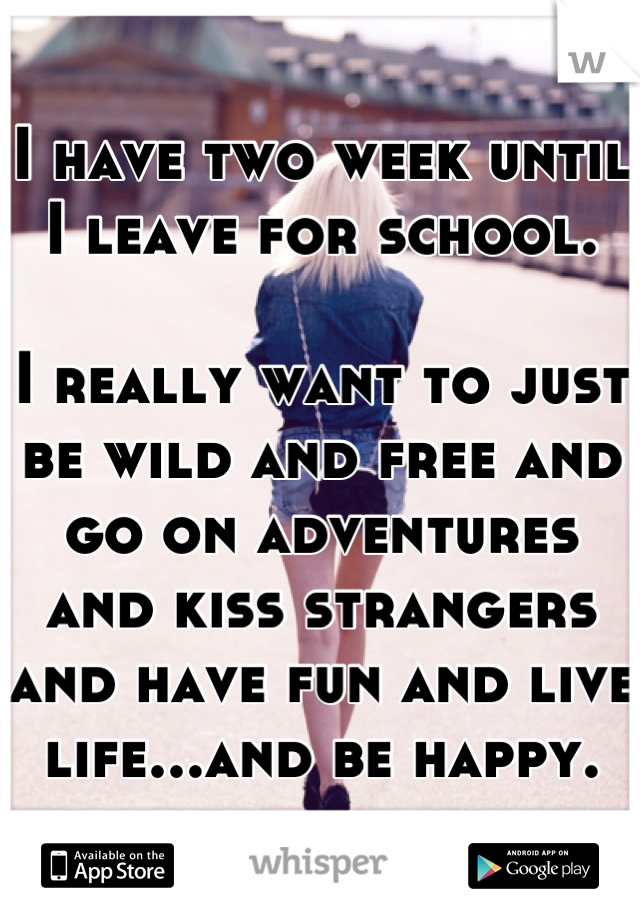 I have two week until I leave for school.

I really want to just be wild and free and go on adventures and kiss strangers and have fun and live life...and be happy.