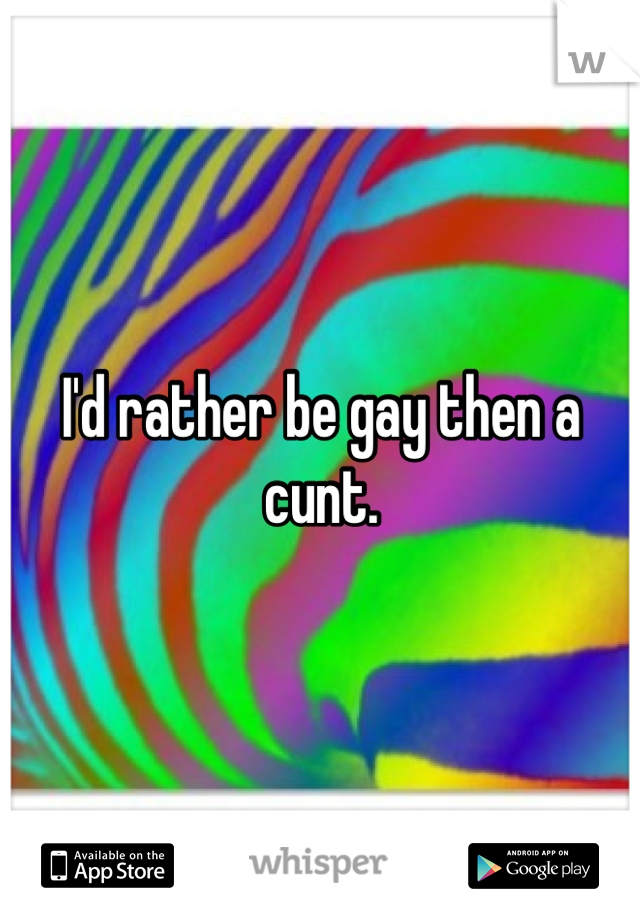 I'd rather be gay then a cunt.