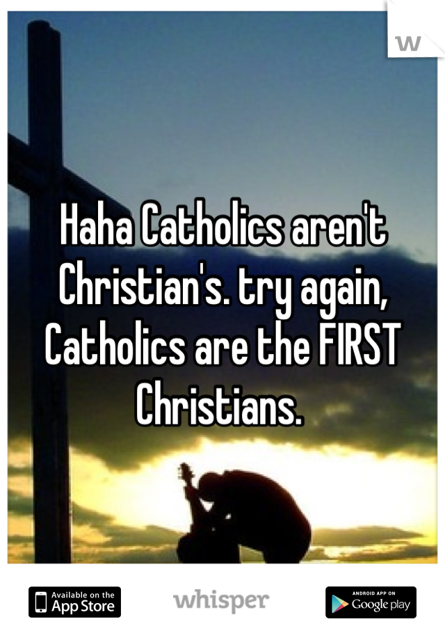 Haha Catholics aren't Christian's. try again, Catholics are the FIRST Christians. 