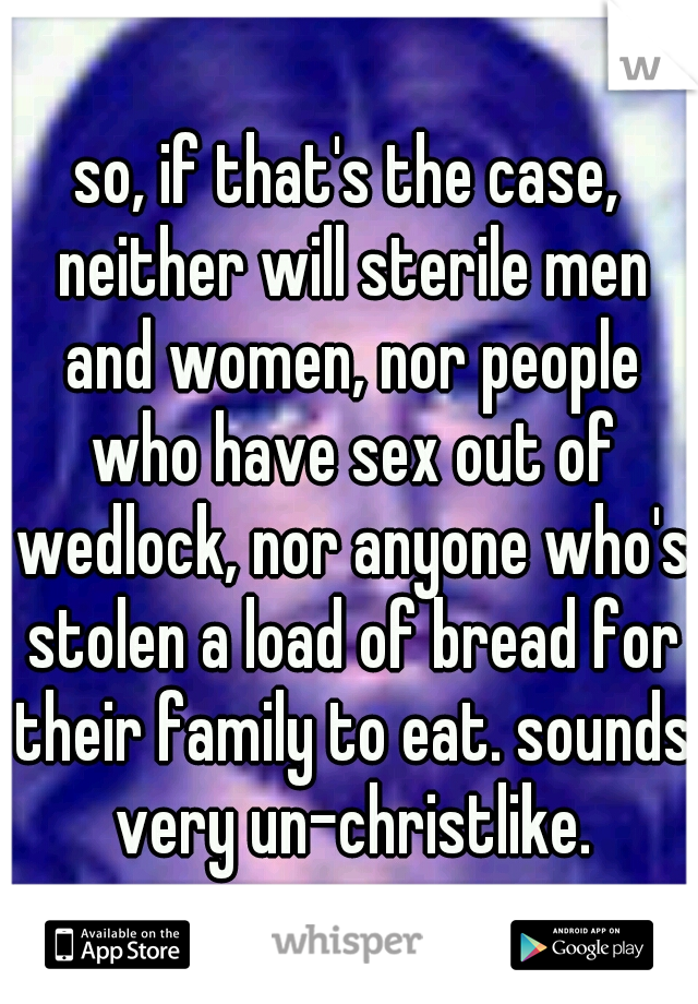 so, if that's the case, neither will sterile men and women, nor people who have sex out of wedlock, nor anyone who's stolen a load of bread for their family to eat. sounds very un-christlike.