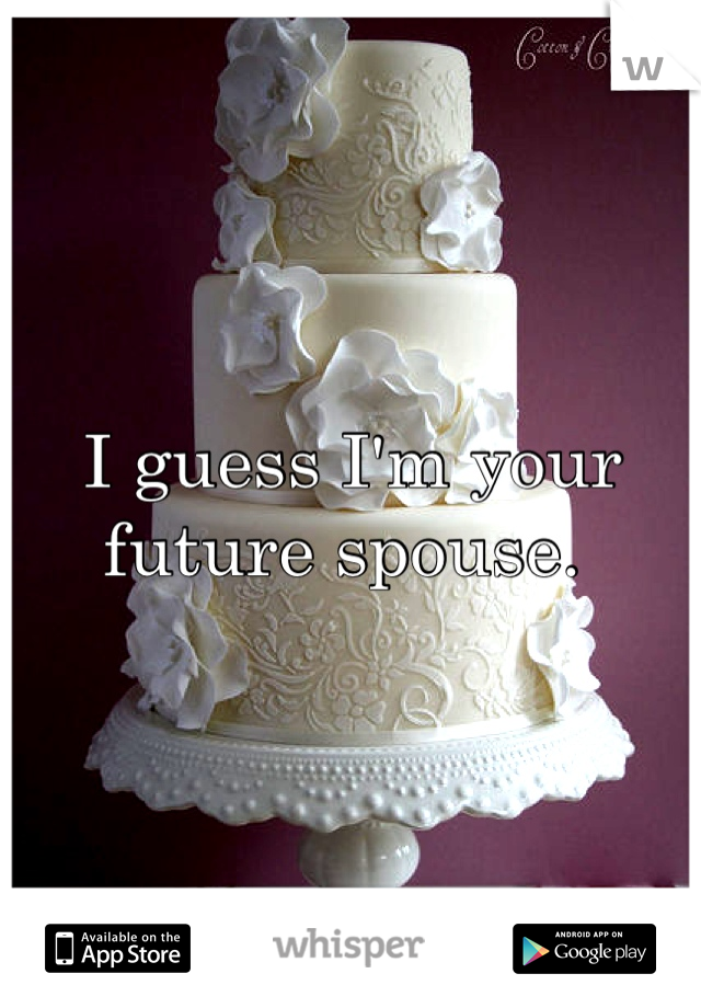 I guess I'm your future spouse. 