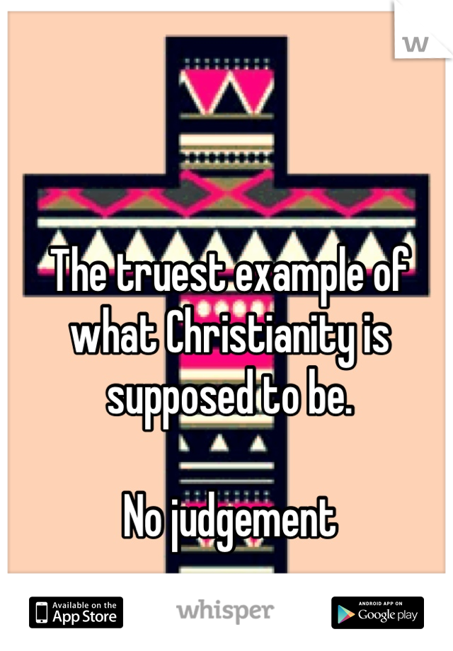 The truest example of what Christianity is supposed to be. 

No judgement