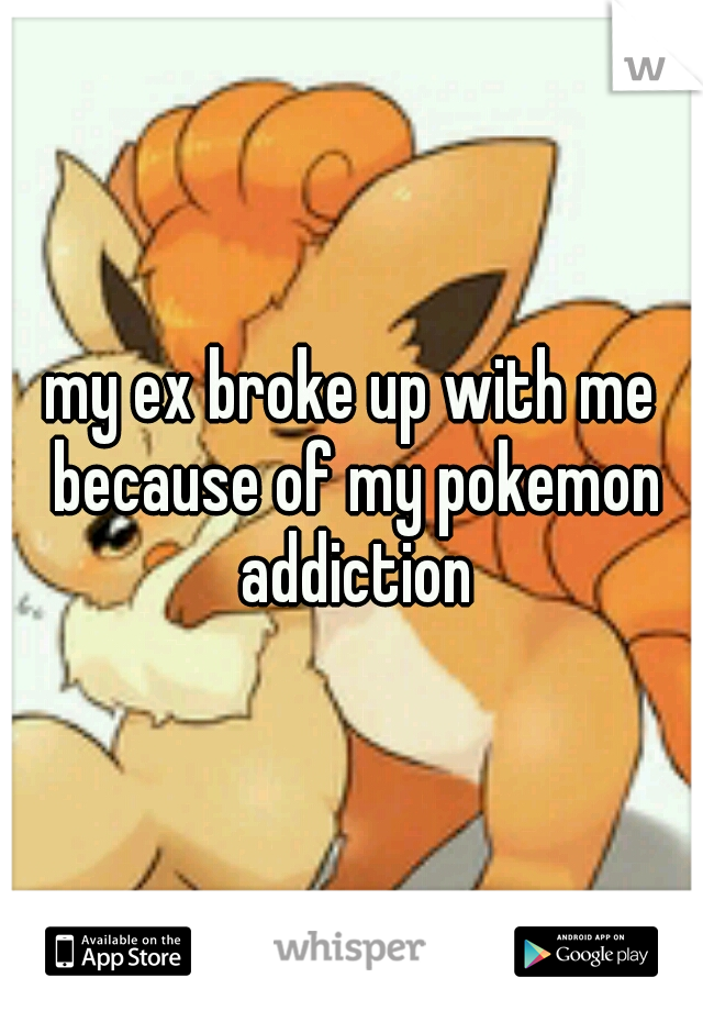 my ex broke up with me because of my pokemon addiction