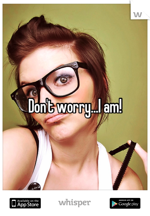Don't worry...I am!