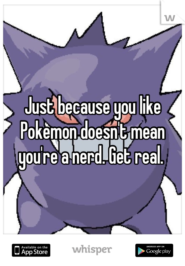 Just because you like Pokemon doesn't mean you're a nerd. Get real. 