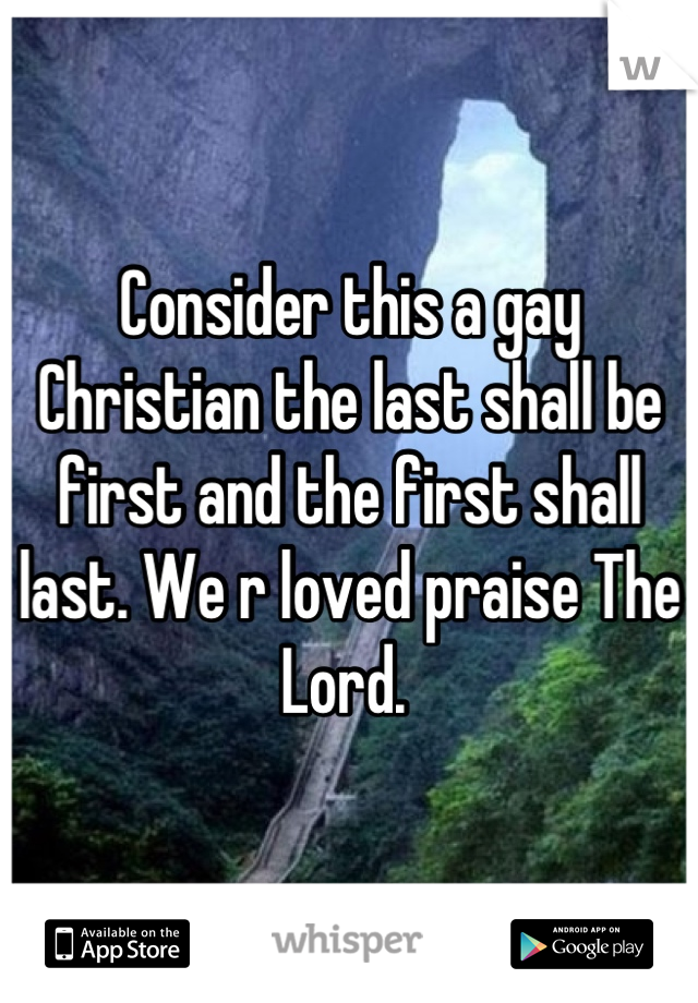 Consider this a gay Christian the last shall be first and the first shall last. We r loved praise The Lord. 