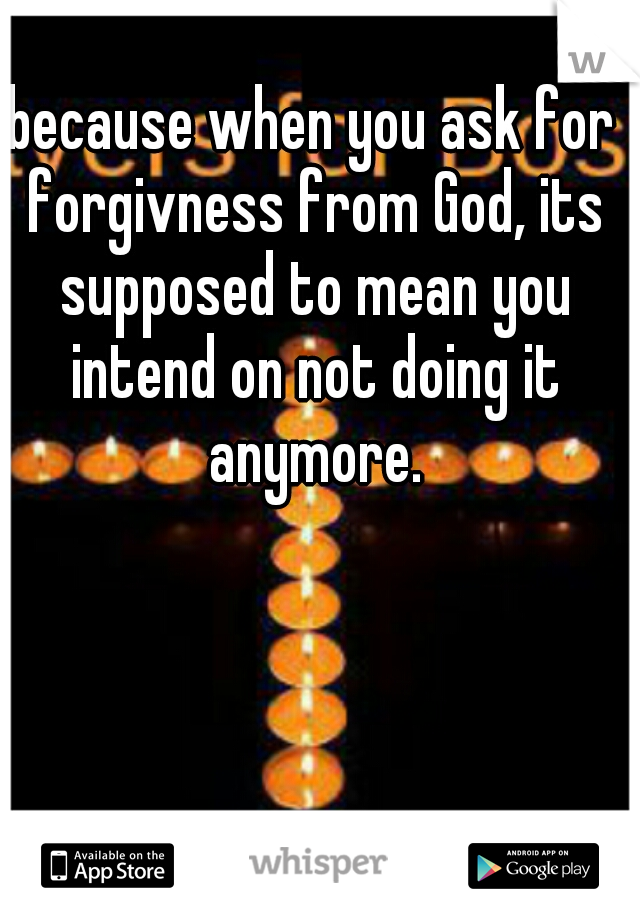 because when you ask for forgivness from God, its supposed to mean you intend on not doing it anymore.