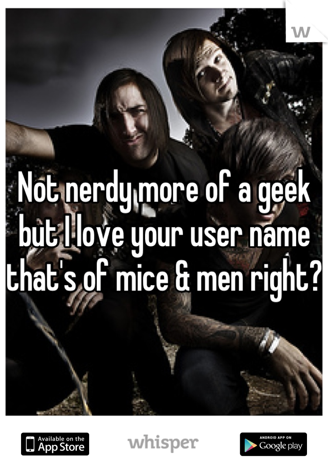 Not nerdy more of a geek but I love your user name that's of mice & men right?