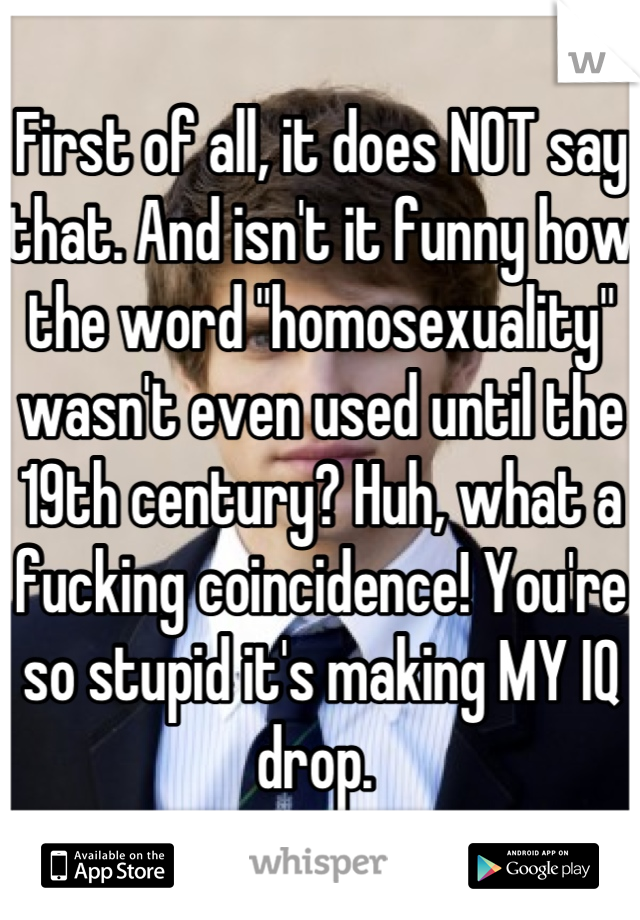 First of all, it does NOT say that. And isn't it funny how the word "homosexuality" wasn't even used until the 19th century? Huh, what a fucking coincidence! You're so stupid it's making MY IQ drop. 