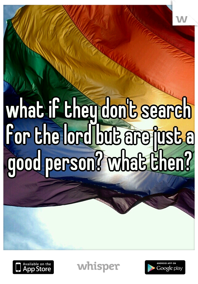what if they don't search for the lord but are just a good person? what then?