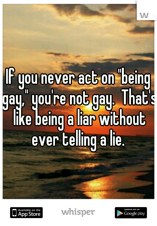 If you never act on "being gay," you're not gay.  That's like being a liar without ever telling a lie. 