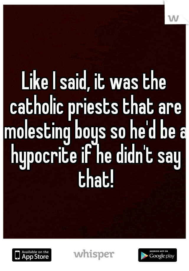 Like I said, it was the catholic priests that are molesting boys so he'd be a hypocrite if he didn't say that!
