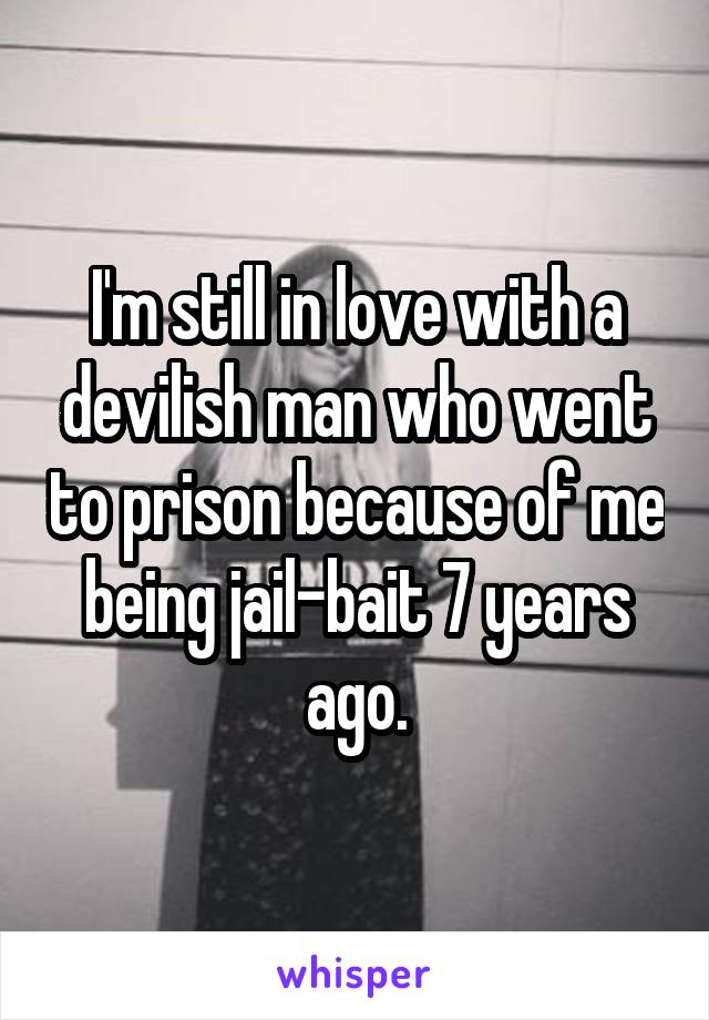 I'm still in love with a devilish man who went to prison because of me being jail-bait 7 years ago.