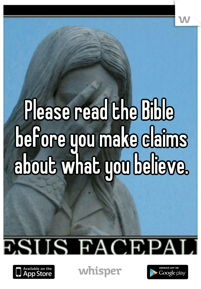 Please read the Bible before you make claims about what you believe.