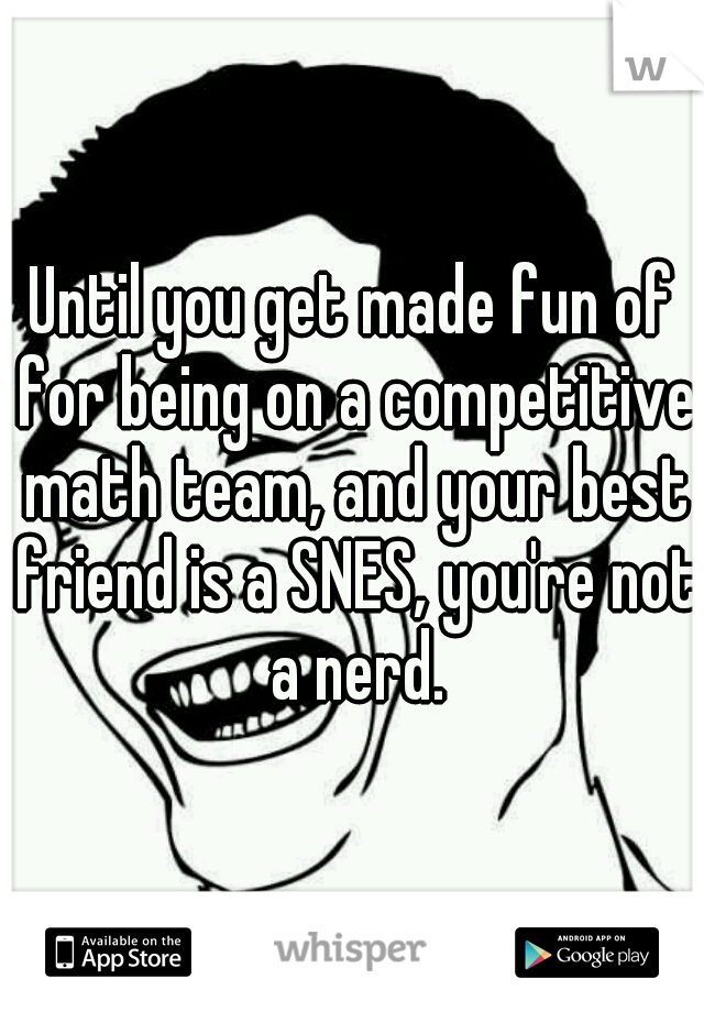 Until you get made fun of for being on a competitive math team, and your best friend is a SNES, you're not a nerd.
