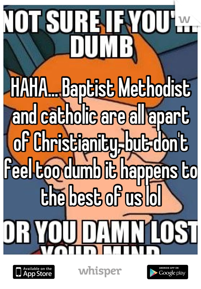 HAHA... Baptist Methodist and catholic are all apart of Christianity, but don't feel too dumb it happens to the best of us lol