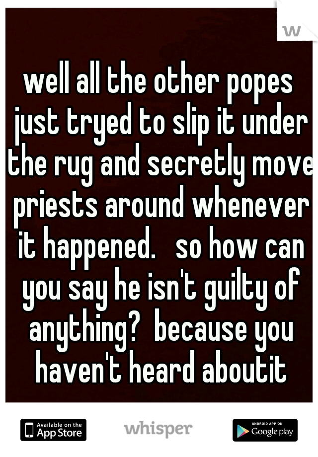 well all the other popes just tryed to slip it under the rug and secretly move priests around whenever it happened.   so how can you say he isn't guilty of anything?  because you haven't heard aboutit