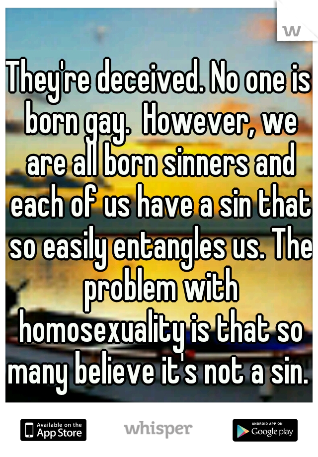 They're deceived. No one is born gay.  However, we are all born sinners and each of us have a sin that so easily entangles us. The problem with homosexuality is that so many believe it's not a sin. 