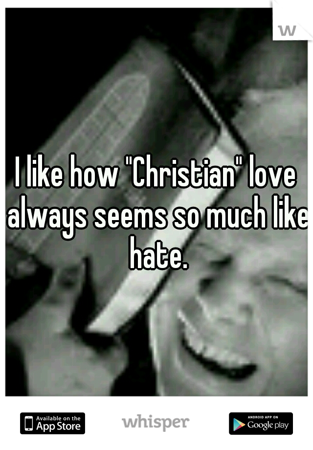 I like how "Christian" love always seems so much like hate.