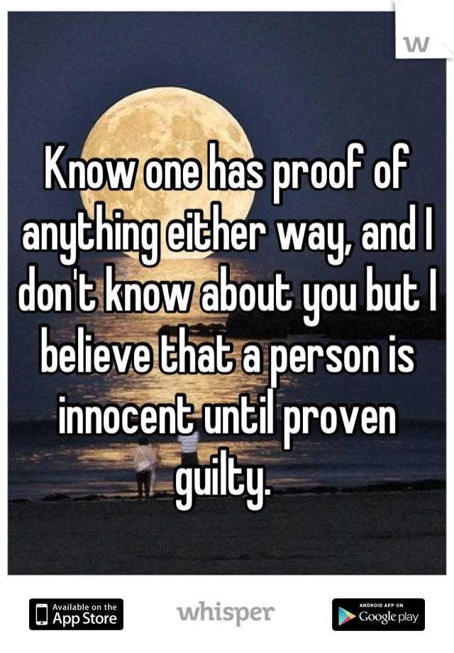 Know one has proof of anything either way, and I don't know about you but I believe that a person is innocent until proven guilty. 