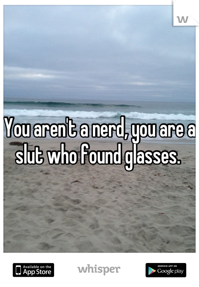 You aren't a nerd, you are a slut who found glasses. 